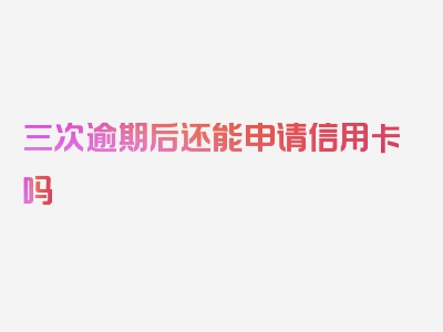 三次逾期后还能申请信用卡吗