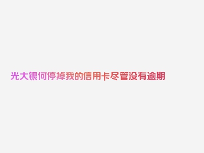 光大银何停掉我的信用卡尽管没有逾期