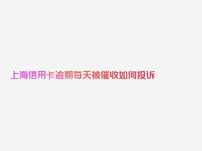 上海信用卡逾期每天被催收如何投诉