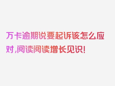 万卡逾期说要起诉该怎么应对,阅读阅读增长见识！
