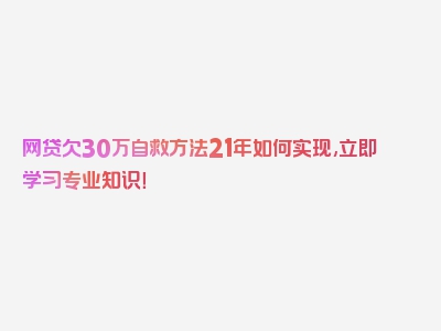 网贷欠30万自救方法21年如何实现,立即学习专业知识！
