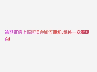 逾期征信上报延误会如何通知，综述一次看明白！