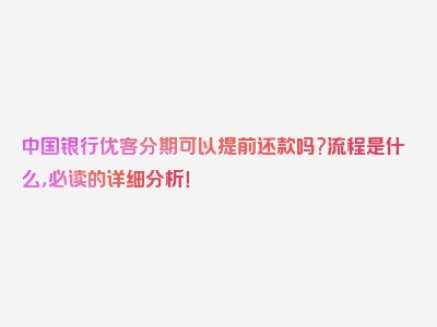 中国银行优客分期可以提前还款吗?流程是什么，必读的详细分析！