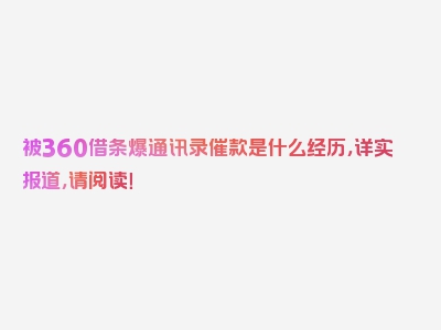 被360借条爆通讯录催款是什么经历，详实报道，请阅读！