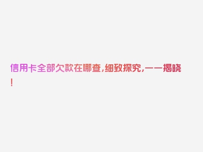 信用卡全部欠款在哪查，细致探究，一一揭晓！