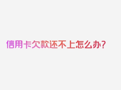 信用卡欠款还不上怎么办？