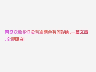 网贷次数多但没有逾期会有何影响，一篇文章，全部明白！