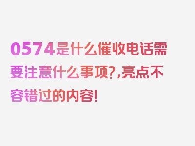 0574是什么催收电话需要注意什么事项?，亮点不容错过的内容！