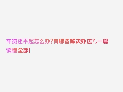 车贷还不起怎么办?有哪些解决办法?，一篇读懂全部！