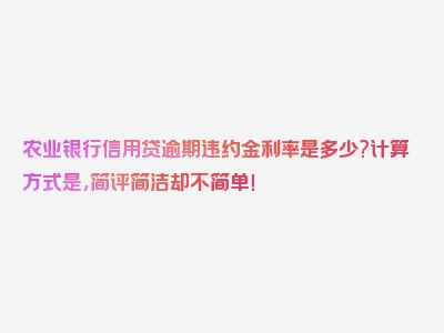 农业银行信用贷逾期违约金利率是多少?计算方式是，简评简洁却不简单！