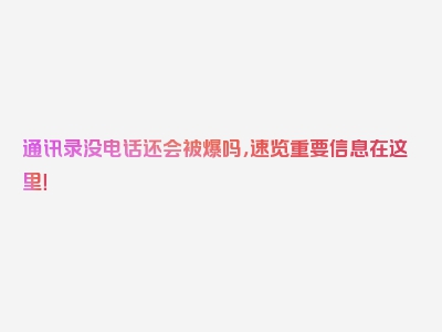 通讯录没电话还会被爆吗，速览重要信息在这里！