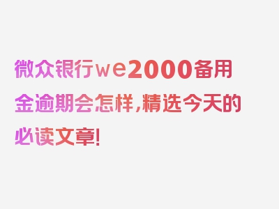 微众银行we2000备用金逾期会怎样，精选今天的必读文章！