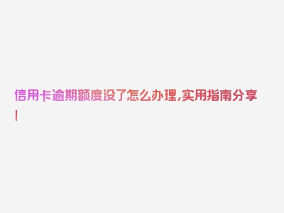信用卡逾期额度没了怎么办理，实用指南分享！