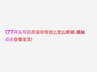177开头号码是催收电话么怎么辨别，揭秘点击查看全文！