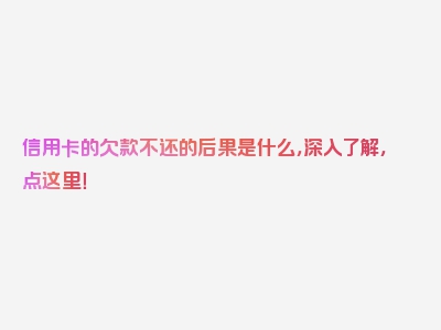 信用卡的欠款不还的后果是什么，深入了解，点这里！