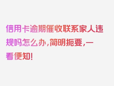 信用卡逾期催收联系家人违规吗怎么办，简明扼要，一看便知！