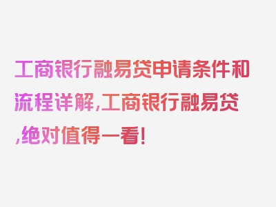工商银行融易贷申请条件和流程详解,工商银行融易贷,绝对值得一看！