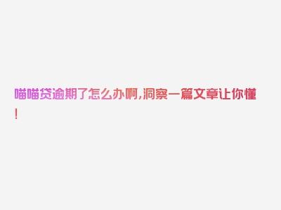 喵喵贷逾期了怎么办啊，洞察一篇文章让你懂！
