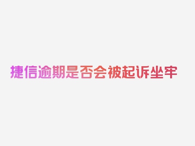 捷信逾期是否会被起诉坐牢