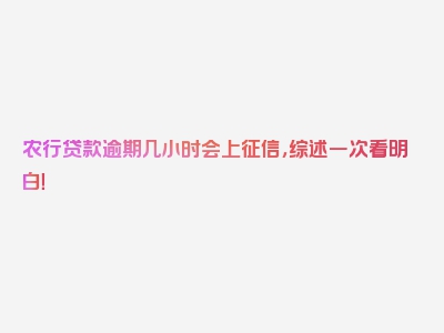 农行贷款逾期几小时会上征信，综述一次看明白！