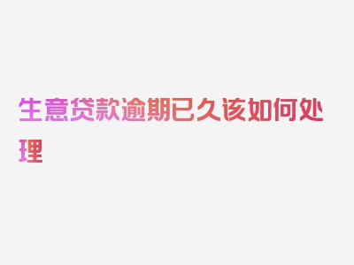 生意贷款逾期已久该如何处理