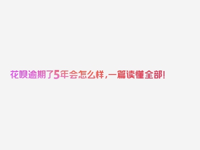 花呗逾期了5年会怎么样，一篇读懂全部！