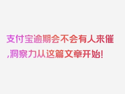 支付宝逾期会不会有人来催，洞察力从这篇文章开始！