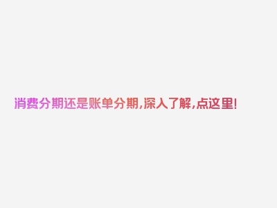 消费分期还是账单分期，深入了解，点这里！