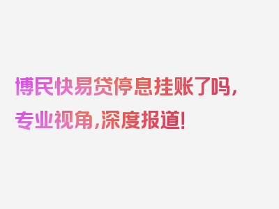 博民快易贷停息挂账了吗，专业视角，深度报道！