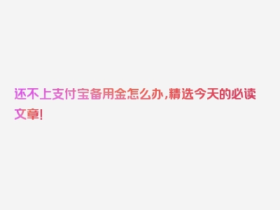 还不上支付宝备用金怎么办，精选今天的必读文章！