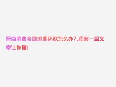 晋商消费金融逾期还款怎么办?，洞察一篇文章让你懂！