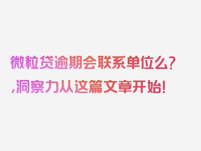 微粒贷逾期会联系单位么?，洞察力从这篇文章开始！