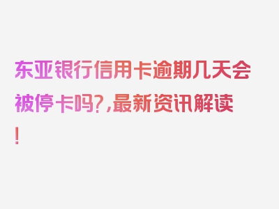 东亚银行信用卡逾期几天会被停卡吗?，最新资讯解读！