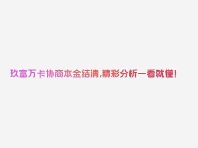 玖富万卡协商本金结清,精彩分析一看就懂！