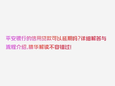 平安银行的信用贷款可以延期吗?详细解答与流程介绍，精华解读不容错过！