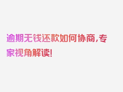 逾期无钱还款如何协商，专家视角解读！