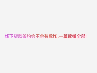 线下贷款签约会不会有欺诈，一篇读懂全部！