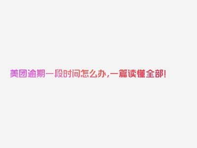 美团逾期一段时间怎么办，一篇读懂全部！