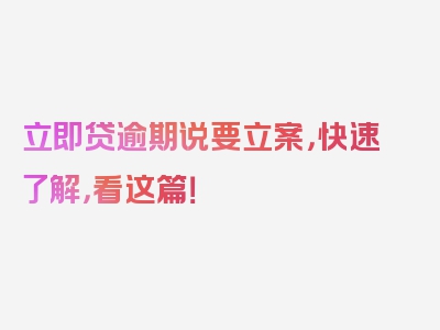 立即贷逾期说要立案，快速了解，看这篇！