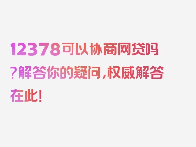 12378可以协商网贷吗?解答你的疑问，权威解答在此！