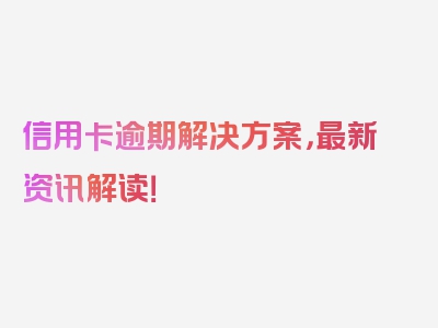 信用卡逾期解决方案，最新资讯解读！