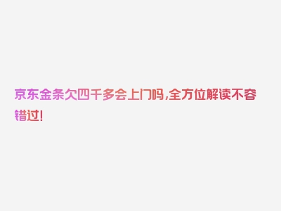 京东金条欠四千多会上门吗,全方位解读不容错过！
