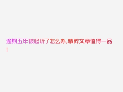 逾期五年被起诉了怎么办，精粹文章值得一品！