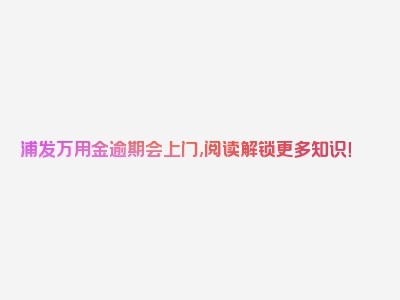 浦发万用金逾期会上门,阅读解锁更多知识！