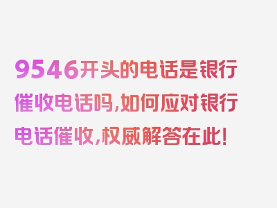 9546开头的电话是银行催收电话吗,如何应对银行电话催收，权威解答在此！