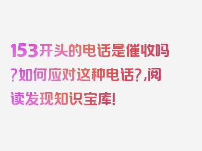 153开头的电话是催收吗?如何应对这种电话?,阅读发现知识宝库！