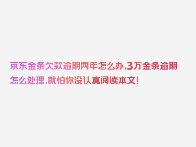 京东金条欠款逾期两年怎么办,3万金条逾期怎么处理,就怕你没认真阅读本文!