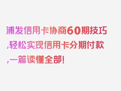 浦发信用卡协商60期技巧,轻松实现信用卡分期付款，一篇读懂全部！