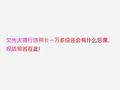 欠光大银行信用卡一万多没还会有什么后果，权威解答在此！