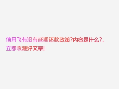 信用飞有没有延期还款政策?内容是什么?,立即收藏好文章！